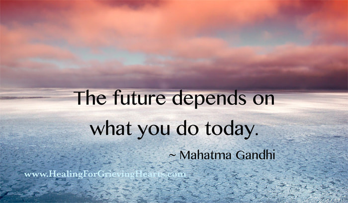 The future depends on what you do today. Mahatma Gandhi    HealingForGrievingHearts.com