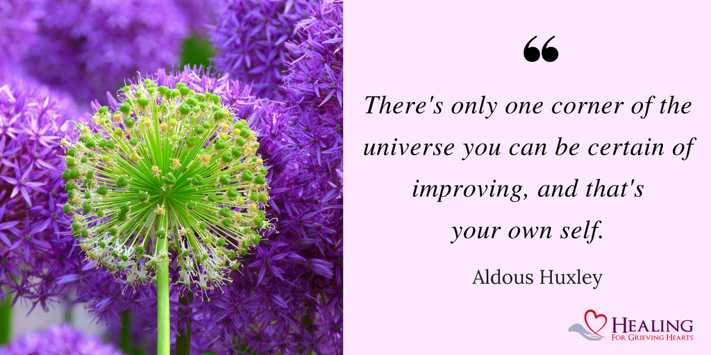 There's only one corner of the universe you can be certain of improving, and that's your own self. -Aldous Huxley -HealingForGrievingHearts.com