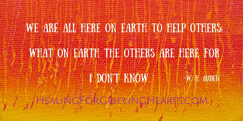 We are all here on earth to help others; what on earth the others are here for I don't know. by W.H.Auden - HealingForGrievingHearts.com
