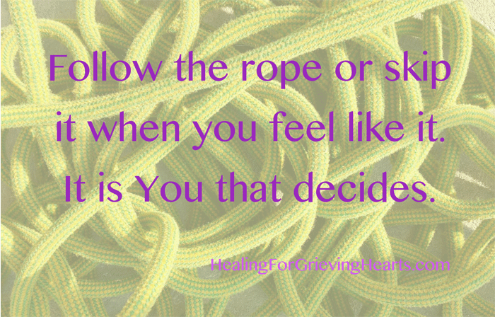 Follow the rope or skip it when you feel like it. It is you that decides. HealingForGrievingHearts.com