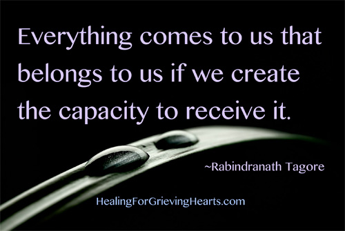 Everything comes to us that belongs to us if we create the capacity to receive it. -Rabindranath Tagore - HealingforGrievingHearts.com